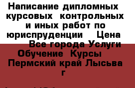 Написание дипломных, курсовых, контрольных и иных работ по юриспруденции  › Цена ­ 500 - Все города Услуги » Обучение. Курсы   . Пермский край,Лысьва г.